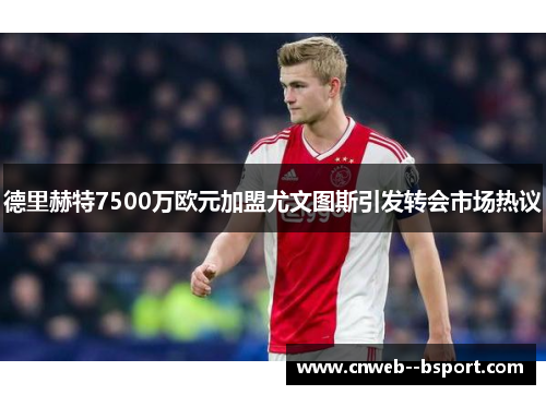 德里赫特7500万欧元加盟尤文图斯引发转会市场热议 德里赫特7500万欧元加盟尤文图斯引发转会市场热议