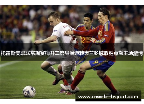 托雷斯美职联常规赛梅开二度导演逆转奥兰多城取胜点燃主场激情 托雷斯美职联常规赛梅开二度导演逆转奥兰多城取胜点燃主场激情