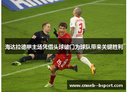 海达拉德甲主场凭借头球破门为球队带来关键胜利 海达拉德甲主场凭借头球破门为球队带来关键胜利