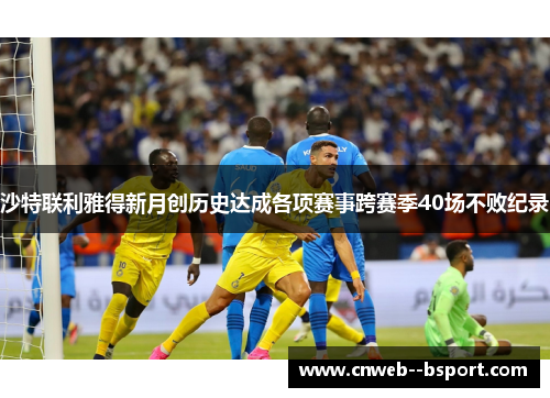 沙特联利雅得新月创历史达成各项赛事跨赛季40场不败纪录