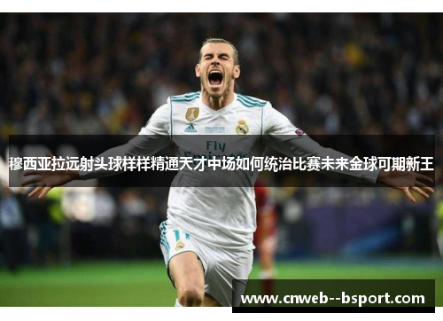 穆西亚拉远射头球样样精通天才中场如何统治比赛未来金球可期新王