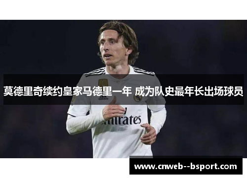 莫德里奇续约皇家马德里一年 成为队史最年长出场球员