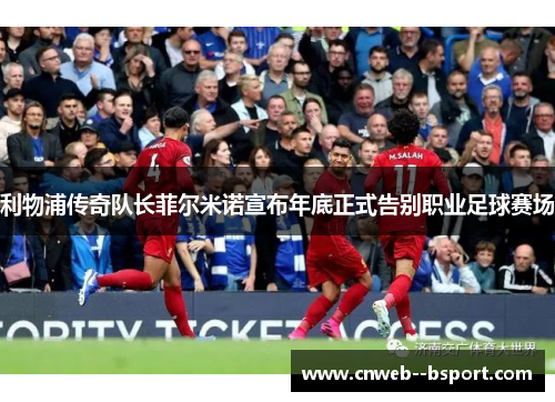 利物浦传奇队长菲尔米诺宣布年底正式告别职业足球赛场