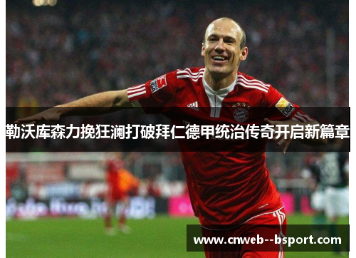 勒沃库森力挽狂澜打破拜仁德甲统治传奇开启新篇章