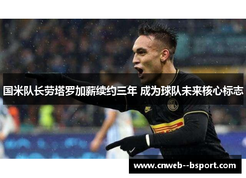 国米队长劳塔罗加薪续约三年 成为球队未来核心标志