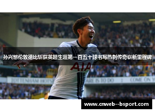 孙兴慜伦敦德比斩获英超生涯第一百五十球书写热刺传奇崭新里程碑