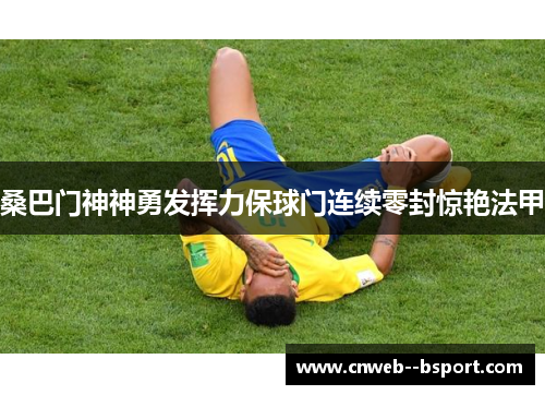 桑巴门神神勇发挥力保球门连续零封惊艳法甲