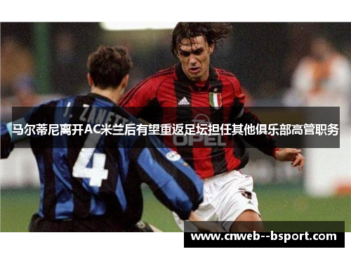 马尔蒂尼离开AC米兰后有望重返足坛担任其他俱乐部高管职务 马尔蒂尼离开AC米兰后有望重返足坛担任其他俱乐部高管职务