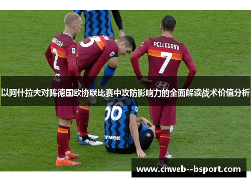 以阿什拉夫对阵德国欧协联比赛中攻防影响力的全面解读战术价值分析 以阿什拉夫对阵德国欧协联比赛中攻防影响力的全面解读战术价值分析