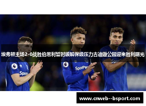 埃弗顿主场2-0战胜伯恩利暂时缓解保级压力古迪逊公园迎来胜利曙光 埃弗顿主场2-0战胜伯恩利暂时缓解保级压力古迪逊公园迎来胜利曙光