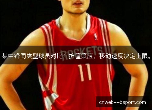 某中锋同类型球员对比：护筐策应，移动速度决定上限。